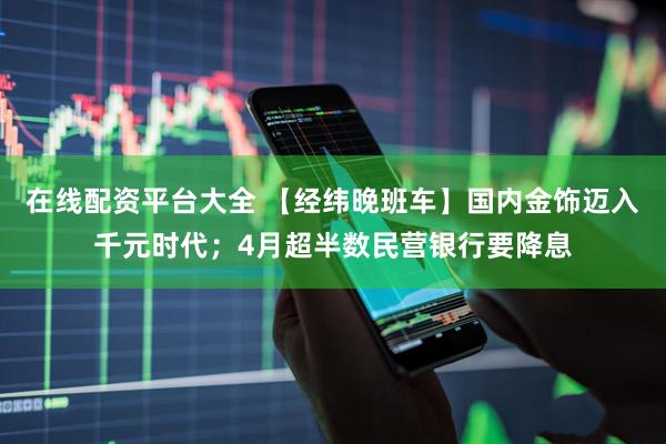 在线配资平台大全 【经纬晚班车】国内金饰迈入千元时代；4月超半数民营银行要降息