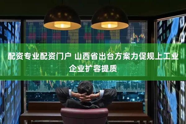 配资专业配资门户 山西省出台方案力促规上工业企业扩容提质