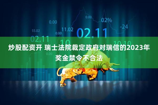 炒股配资开 瑞士法院裁定政府对瑞信的2023年奖金禁令不合法