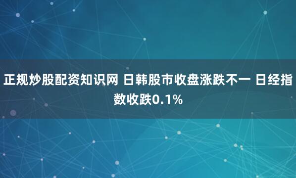 正规炒股配资知识网 日韩股市收盘涨跌不一 日经指数收跌0.1%