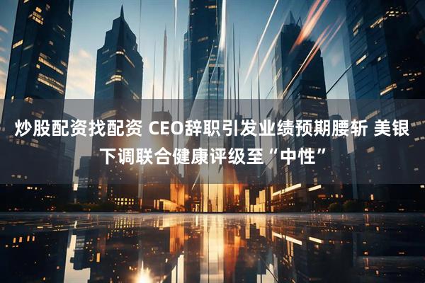 炒股配资找配资 CEO辞职引发业绩预期腰斩 美银下调联合健康评级至“中性”
