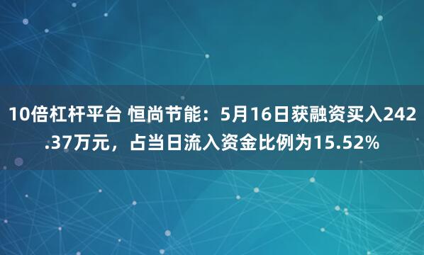 10倍杠杆平台 恒尚节能：5月16日获融资买入242.37万元，占当日流入资金比例为15.52%