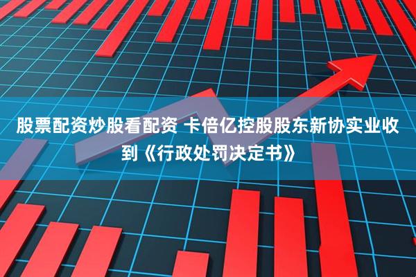 股票配资炒股看配资 卡倍亿控股股东新协实业收到《行政处罚决定书》