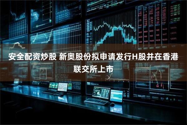安全配资炒股 新奥股份拟申请发行H股并在香港联交所上市