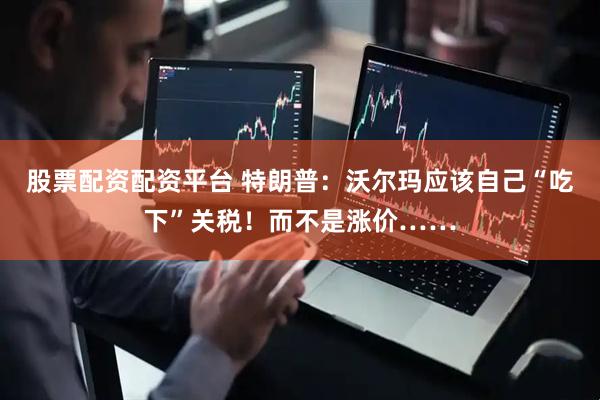 股票配资配资平台 特朗普：沃尔玛应该自己“吃下”关税！而不是涨价……