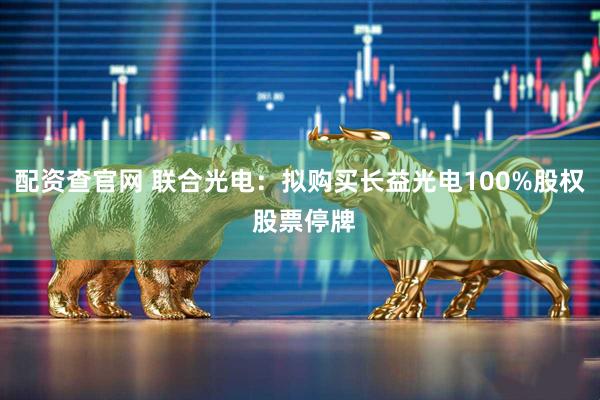 配资查官网 联合光电：拟购买长益光电100%股权 股票停牌