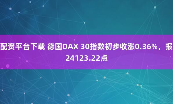 配资平台下载 德国DAX 30指数初步收涨0.36%，报24123.22点