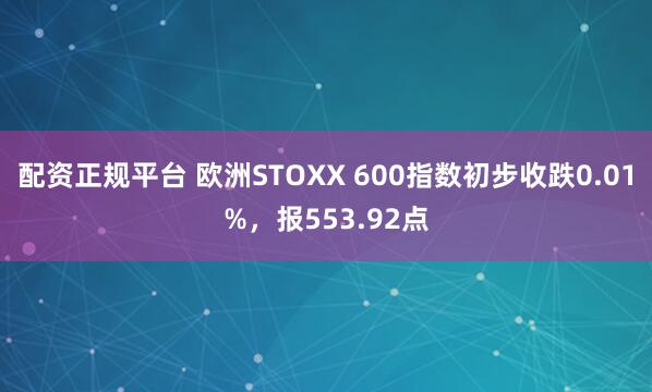 配资正规平台 欧洲STOXX 600指数初步收跌0.01%，报553.92点