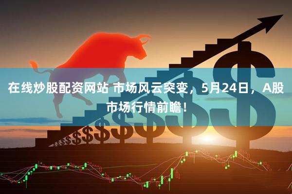在线炒股配资网站 市场风云突变，5月24日，A股市场行情前瞻！