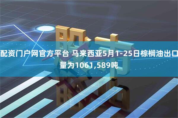 配资门户网官方平台 马来西亚5月1-25日棕榈油出口量为1061,589吨