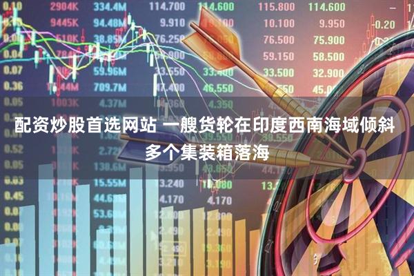 配资炒股首选网站 一艘货轮在印度西南海域倾斜 多个集装箱落海