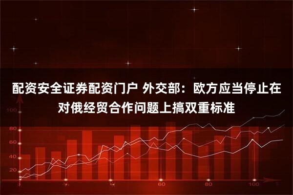 配资安全证券配资门户 外交部：欧方应当停止在对俄经贸合作问题上搞双重标准