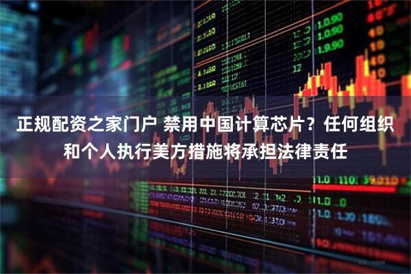 正规配资之家门户 禁用中国计算芯片？任何组织和个人执行美方措施将承担法律责任