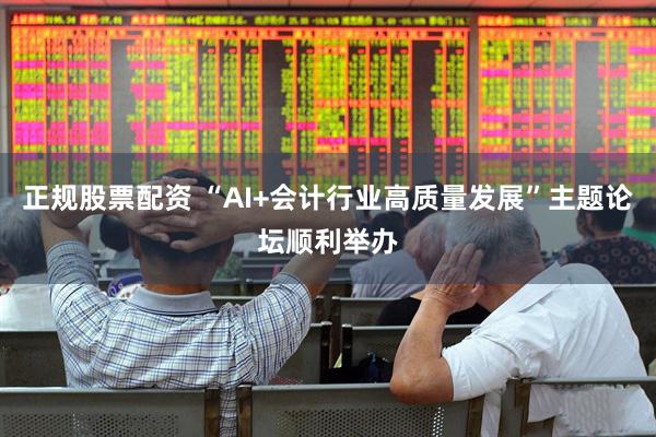 正规股票配资 “AI+会计行业高质量发展”主题论坛顺利举办