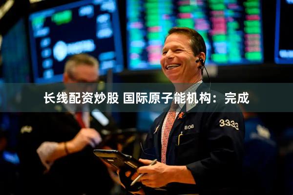 长线配资炒股 国际原子能机构：完成