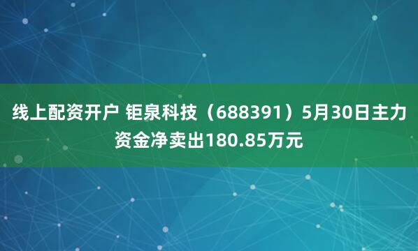 线上配资开户 钜泉科技（688391）5月30日主力资金净卖出180.85万元