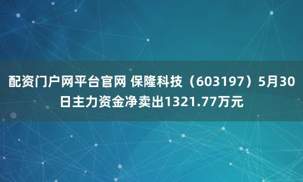 配资门户网平台官网 保隆科技（603197）5月30日主力资金净卖出1321.77万元