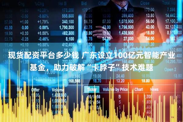 现货配资平台多少钱 广东设立100亿元智能产业基金，助力破解“卡脖子”技术难题