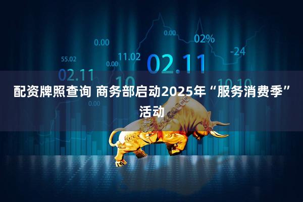 配资牌照查询 商务部启动2025年“服务消费季”活动