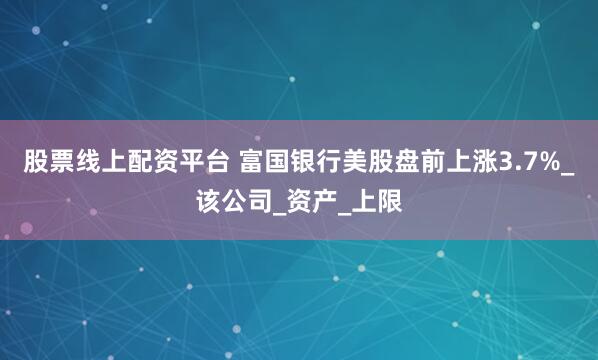 股票线上配资平台 富国银行美股盘前上涨3.7%_该公司_资产_上限
