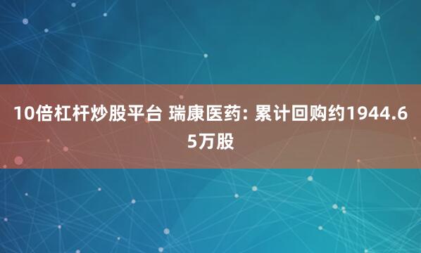 10倍杠杆炒股平台 瑞康医药: 累计回购约1944.65万股