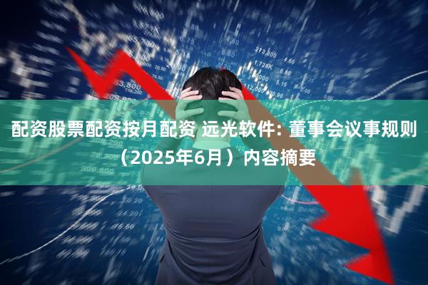 配资股票配资按月配资 远光软件: 董事会议事规则（2025年6月）内容摘要