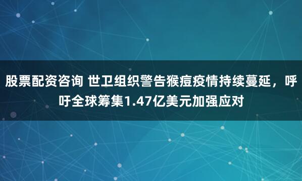 股票配资咨询 世卫组织警告猴痘疫情持续蔓延，呼吁全球筹集1.47亿美元加强应对