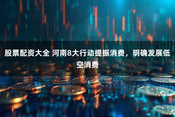 股票配资大全 河南8大行动提振消费，明确发展低空消费