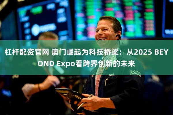 杠杆配资官网 澳门崛起为科技桥梁：从2025 BEYOND Expo看跨界创新的未来