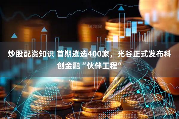 炒股配资知识 首期遴选400家，光谷正式发布科创金融“伙伴工程”
