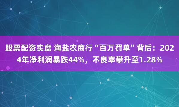 股票配资实盘 海盐农商行“百万罚单”背后：2024年净利润暴跌44%，不良率攀升至1.28%