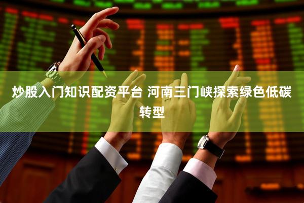 炒股入门知识配资平台 河南三门峡探索绿色低碳转型