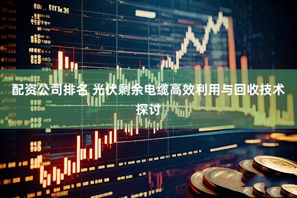 配资公司排名 光伏剩余电缆高效利用与回收技术探讨