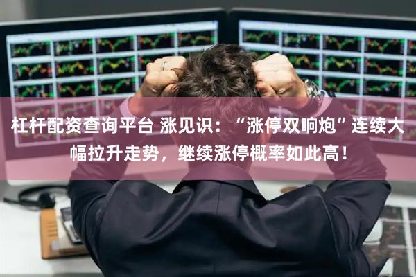杠杆配资查询平台 涨见识：“涨停双响炮”连续大幅拉升走势，继续涨停概率如此高！