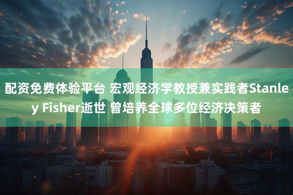 配资免费体验平台 宏观经济学教授兼实践者Stanley Fisher逝世 曾培养全球多位经济决策者