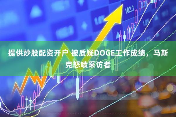 提供炒股配资开户 被质疑DOGE工作成绩，马斯克怒喷采访者