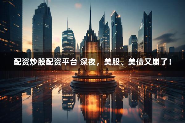 配资炒股配资平台 深夜，美股、美债又崩了！