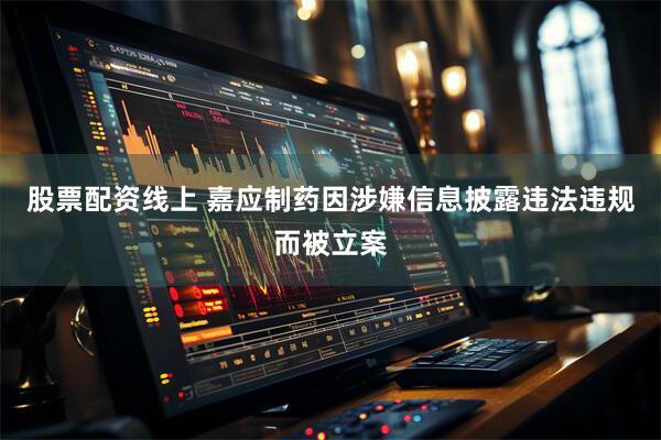 股票配资线上 嘉应制药因涉嫌信息披露违法违规而被立案