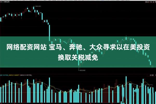 网络配资网站 宝马、奔驰、大众寻求以在美投资换取关税减免