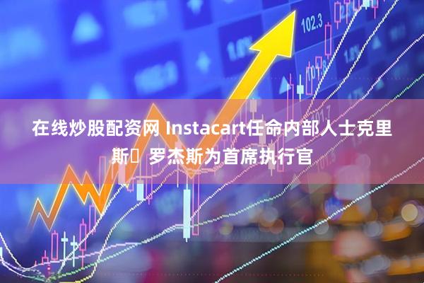 在线炒股配资网 Instacart任命内部人士克里斯・罗杰斯为首席执行官