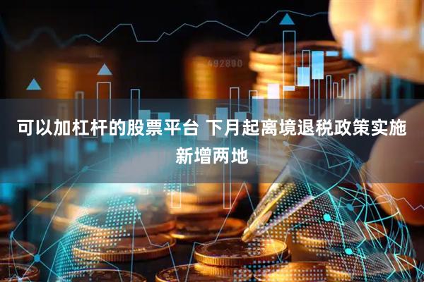 可以加杠杆的股票平台 下月起离境退税政策实施新增两地