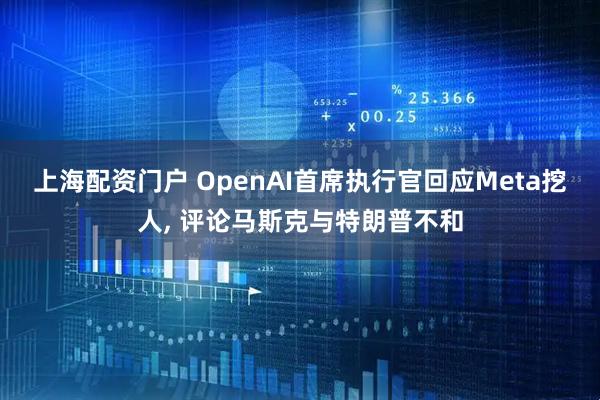 上海配资门户 OpenAI首席执行官回应Meta挖人, 评论马斯克与特朗普不和