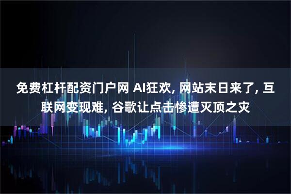 免费杠杆配资门户网 AI狂欢, 网站末日来了, 互联网变现难, 谷歌让点击惨遭灭顶之灾