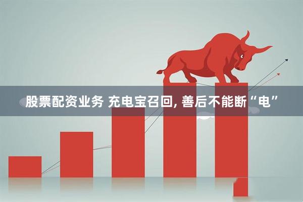 股票配资业务 充电宝召回, 善后不能断“电”