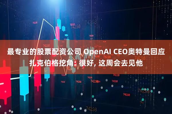 最专业的股票配资公司 OpenAI CEO奥特曼回应扎克伯格挖角: 很好, 这周会去见他