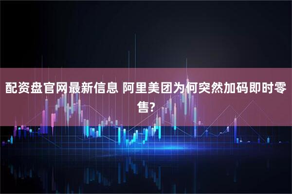 配资盘官网最新信息 阿里美团为何突然加码即时零售?