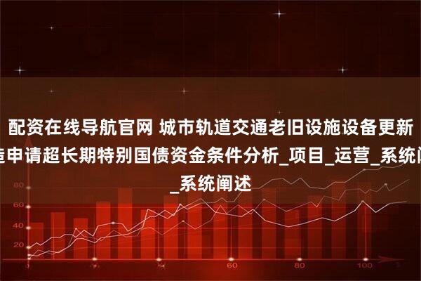 配资在线导航官网 城市轨道交通老旧设施设备更新改造申请超长期特别国债资金条件分析_项目_运营_系统阐述