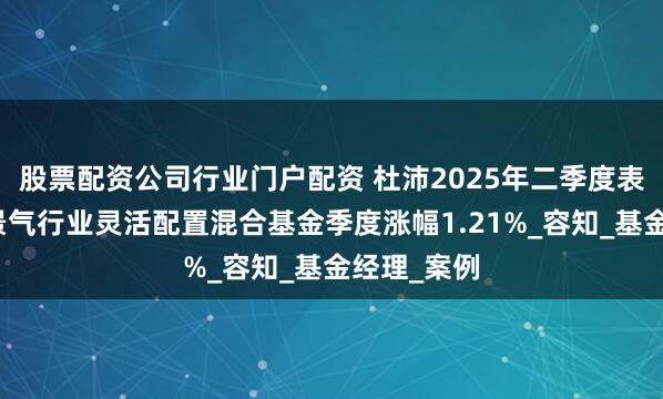 股票配资公司行业门户配资 杜沛2025年二季度表现,国泰景气行业灵活配置混合基金季度涨幅1.21%_容知_基金经理_案例