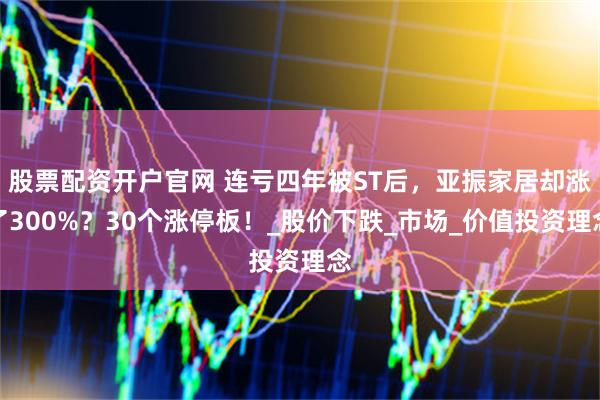 股票配资开户官网 连亏四年被ST后，亚振家居却涨了300%？30个涨停板！_股价下跌_市场_价值投资理念