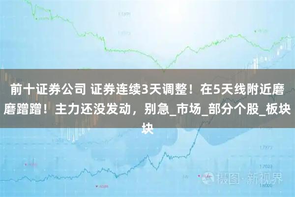 前十证券公司 证券连续3天调整！在5天线附近磨磨蹭蹭！主力还没发动，别急_市场_部分个股_板块